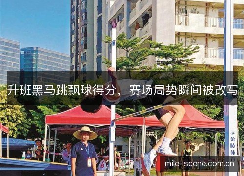 升班黑马跳飘球得分，赛场局势瞬间被改写