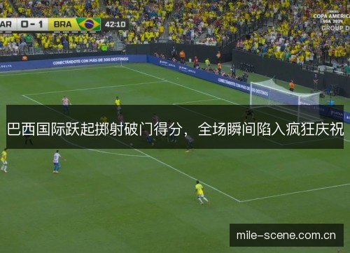 巴西国际跃起掷射破门得分,全场瞬间陷入疯狂庆祝 巴西国际跃起掷射破门得分,全场瞬间陷入疯狂庆祝