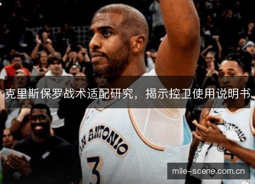 克里斯保罗战术适配研究,揭示控卫使用说明书 克里斯保罗战术适配研究,揭示控卫使用说明书